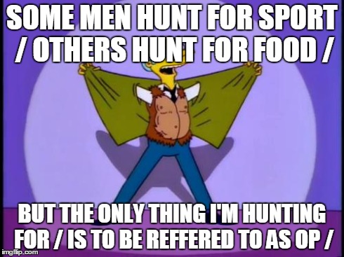 SOME MEN HUNT FOR SPORT / OTHERS HUNT FOR FOOD / BUT THE ONLY THING I'M HUNTING FOR / IS TO BE REFFERED TO AS OP / | image tagged in burns | made w/ Imgflip meme maker