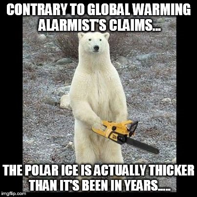 Chainsaw Bear Meme | CONTRARY TO GLOBAL WARMING ALARMIST'S CLAIMS... THE POLAR ICE IS ACTUALLY THICKER THAN IT'S BEEN IN YEARS..... | image tagged in memes,chainsaw bear | made w/ Imgflip meme maker