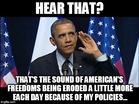 Obama No Listen | HEAR THAT? THAT'S THE SOUND OF AMERICAN'S FREEDOMS BEING ERODED A LITTLE MORE EACH DAY BECAUSE OF MY POLICIES... | image tagged in memes,obama no listen | made w/ Imgflip meme maker