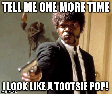 Say That Again I Dare You | TELL ME ONE MORE TIME I LOOK LIKE A TOOTSIE POP! | image tagged in memes,say that again i dare you | made w/ Imgflip meme maker