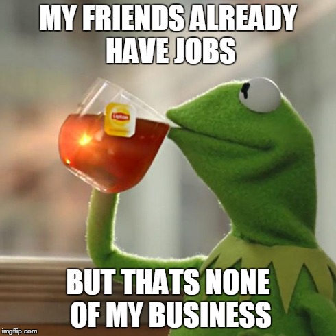But That's None Of My Business Meme | MY FRIENDS ALREADY HAVE JOBS BUT THATS NONE OF MY BUSINESS | image tagged in memes,but thats none of my business,kermit the frog | made w/ Imgflip meme maker