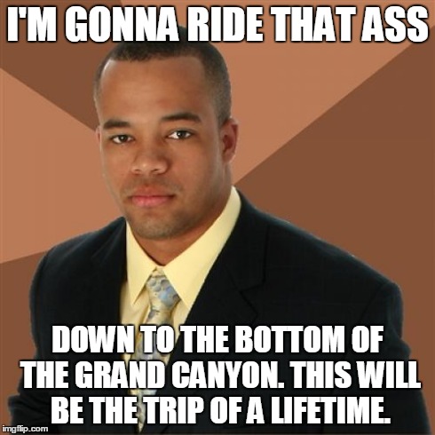 Successful Black Man Meme | I'M GONNA RIDE THAT ASS DOWN TO THE BOTTOM OF THE GRAND CANYON. THIS WILL BE THE TRIP OF A LIFETIME. | image tagged in memes,successful black man | made w/ Imgflip meme maker