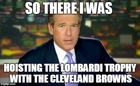 Brian Williams Was There | SO THERE I WAS HOISTING THE LOMBARDI TROPHY WITH THE CLEVELAND BROWNS | image tagged in memes,brian williams was there | made w/ Imgflip meme maker