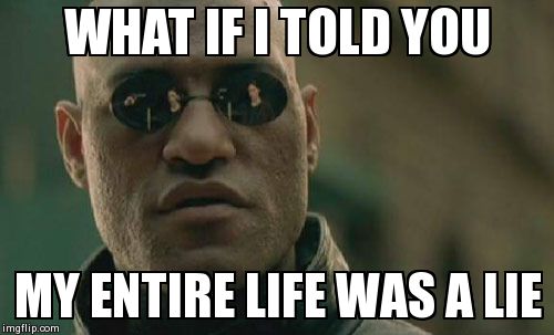 Life | WHAT IF I TOLD YOU MY ENTIRE LIFE WAS A LIE | image tagged in memes,matrix morpheus | made w/ Imgflip meme maker