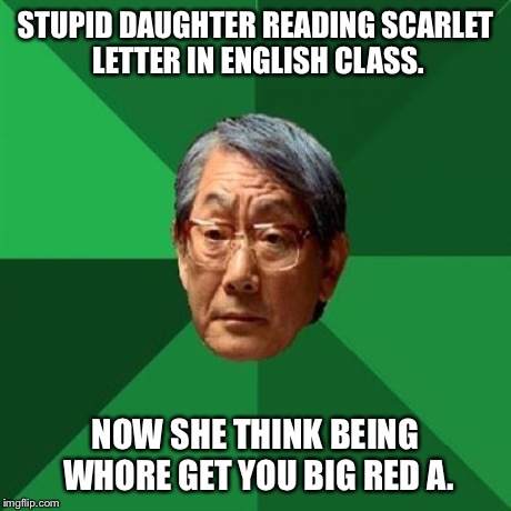 High Expectations Asian Father vs. Low Self-Esteem Promiscuous Asian Daughter | STUPID DAUGHTER READING SCARLET LETTER IN ENGLISH CLASS. NOW SHE THINK BEING W**RE GET YOU BIG RED A. | image tagged in memes,high expectations asian father | made w/ Imgflip meme maker