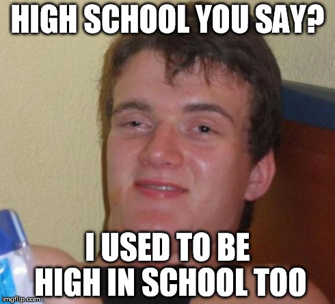 10 Guy Meme | HIGH SCHOOL YOU SAY? I USED TO BE HIGH IN SCHOOL TOO | image tagged in memes,10 guy | made w/ Imgflip meme maker