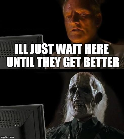 ILL JUST WAIT HERE UNTIL THEY GET BETTER | image tagged in memes,ill just wait here | made w/ Imgflip meme maker