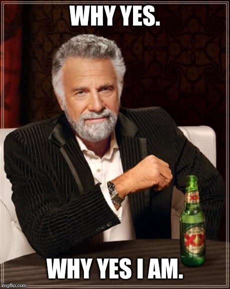 The Most Interesting Man In The World Meme | WHY YES. WHY YES I AM. | image tagged in memes,the most interesting man in the world | made w/ Imgflip meme maker