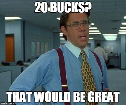 20 BUCKS? THAT WOULD BE GREAT | image tagged in memes,that would be great | made w/ Imgflip meme maker