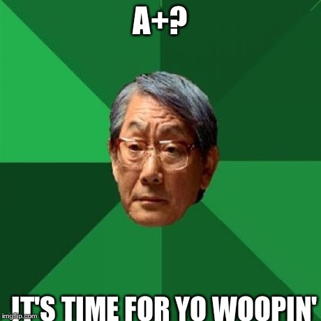 High Expectation Asian Dad | A+? IT'S TIME FOR YO WOOPIN' | image tagged in high expectation asian dad | made w/ Imgflip meme maker