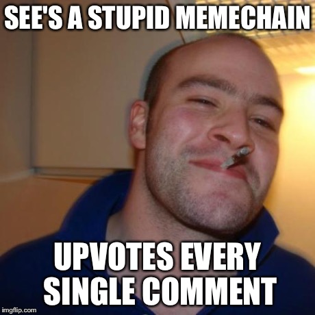 Good Guy Greg Meme | SEE'S A STUPID MEMECHAIN UPVOTES EVERY SINGLE COMMENT | image tagged in memes,good guy greg | made w/ Imgflip meme maker