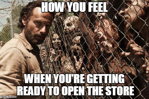zombies | HOW YOU FEEL WHEN YOU'RE GETTING READY TO OPEN THE STORE | image tagged in zombies | made w/ Imgflip meme maker