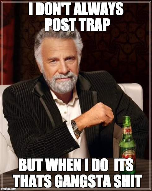 The Most Interesting Man In The World Meme | I DON'T ALWAYS POST TRAP BUT WHEN I DO 
ITS THATS GANGSTA SHIT | image tagged in memes,the most interesting man in the world | made w/ Imgflip meme maker