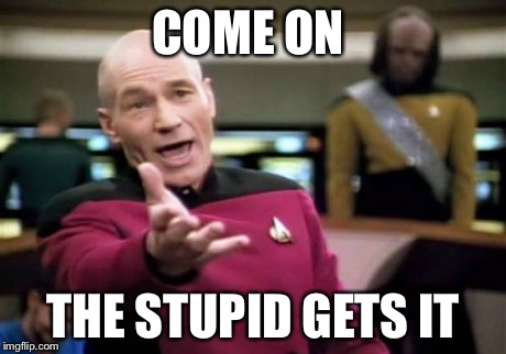 Picard Wtf | COME ON THE STUPID GETS IT | image tagged in memes,picard wtf | made w/ Imgflip meme maker