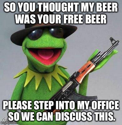 kermit ak | SO YOU THOUGHT MY BEER WAS YOUR FREE BEER PLEASE STEP INTO MY OFFICE SO WE CAN DISCUSS THIS. | image tagged in kermit ak | made w/ Imgflip meme maker