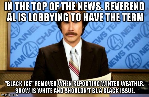 BREAKING NEWS | IN THE TOP OF THE NEWS. REVEREND AL IS LOBBYING TO HAVE THE TERM "BLACK ICE" REMOVED WHEN REPORTING WINTER WEATHER. SNOW IS WHITE AND SHOULD | image tagged in breaking news | made w/ Imgflip meme maker