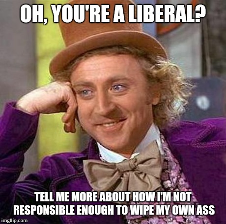 Creepy Condescending Wonka Meme | OH, YOU'RE A LIBERAL? TELL ME MORE ABOUT HOW I'M NOT RESPONSIBLE ENOUGH TO WIPE MY OWN ASS | image tagged in memes,creepy condescending wonka | made w/ Imgflip meme maker