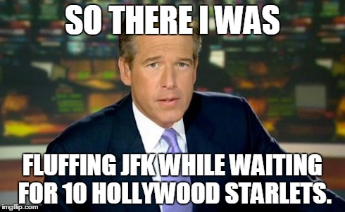 Brian Williams Was There Meme | SO THERE I WAS FLUFFING JFK WHILE WAITING FOR 10 HOLLYWOOD STARLETS. | image tagged in memes,brian williams was there | made w/ Imgflip meme maker