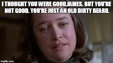 I THOUGHT YOU WERE GOOD,JAMES. BUT YOU'RE NOT GOOD. YOU'RE JUST AN OLD DIRTY BEARD. | made w/ Imgflip meme maker