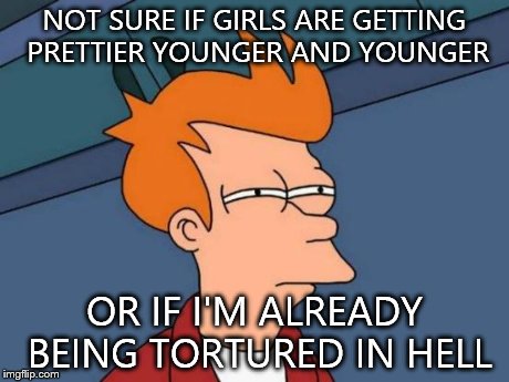 What could we have done to deserve this? | NOT SURE IF GIRLS ARE GETTING PRETTIER YOUNGER AND YOUNGER OR IF I'M ALREADY BEING TORTURED IN HELL | image tagged in memes,futurama fry | made w/ Imgflip meme maker