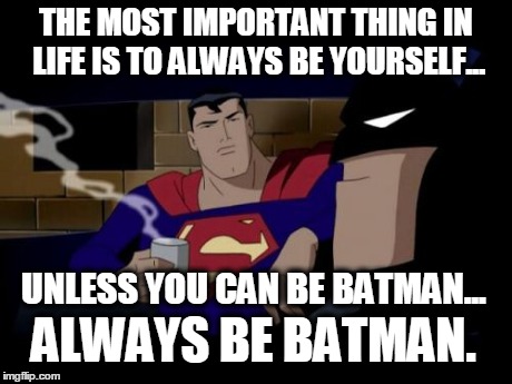Batman And Superman | THE MOST IMPORTANT THING IN LIFE IS TO ALWAYS BE YOURSELF... UNLESS YOU CAN BE BATMAN... ALWAYS BE BATMAN. | image tagged in memes,batman and superman | made w/ Imgflip meme maker