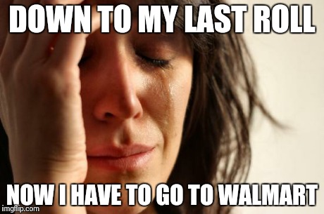 First World Problems | DOWN TO MY LAST ROLL NOW I HAVE TO GO TO WALMART | image tagged in memes,first world problems | made w/ Imgflip meme maker