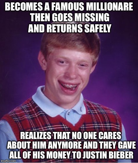 Bad Luck Brian | BECOMES A FAMOUS MILLIONARE THEN GOES MISSING AND RETURNS SAFELY REALIZES THAT NO ONE CARES ABOUT HIM ANYMORE AND THEY GAVE ALL OF HIS MONEY | image tagged in memes,bad luck brian | made w/ Imgflip meme maker