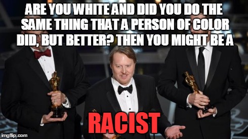 Oscars | ARE YOU WHITE AND DID YOU DO THE SAME THING THAT A PERSON OF COLOR DID, BUT BETTER? THEN YOU MIGHT BE A RACIST | image tagged in oscars | made w/ Imgflip meme maker