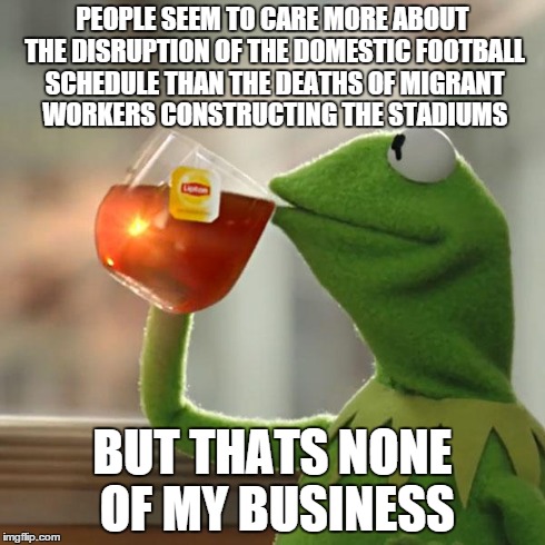 But That's None Of My Business | PEOPLE SEEM TO CARE MORE ABOUT THE DISRUPTION OF THE DOMESTIC FOOTBALL SCHEDULE THAN THE DEATHS OF MIGRANT WORKERS CONSTRUCTING THE STADIUMS | image tagged in memes,but thats none of my business,kermit the frog,AdviceAnimals | made w/ Imgflip meme maker