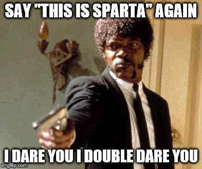 Say That Again I Dare You | SAY "THIS IS SPARTA" AGAIN I DARE YOU I DOUBLE DARE YOU | image tagged in memes,say that again i dare you | made w/ Imgflip meme maker