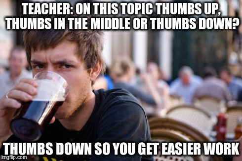 Lazy College Senior | TEACHER: ON THIS TOPIC THUMBS UP, THUMBS IN THE MIDDLE OR THUMBS DOWN? THUMBS DOWN SO YOU GET EASIER WORK | image tagged in memes,lazy college senior | made w/ Imgflip meme maker