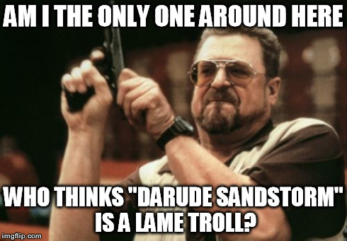 Time to give this one a rest guys.. | AM I THE ONLY ONE AROUND HERE WHO THINKS "DARUDE SANDSTORM" IS A LAME TROLL? | image tagged in memes,am i the only one around here,troll,darude sandstorm,lame | made w/ Imgflip meme maker