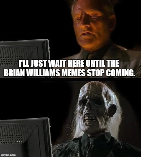 I'll Just Wait Here | I'LL JUST WAIT HERE UNTIL THE BRIAN WILLIAMS MEMES STOP COMING. | image tagged in memes,ill just wait here | made w/ Imgflip meme maker