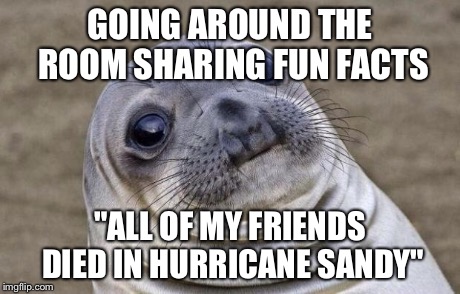 Awkward Moment Sealion | GOING AROUND THE ROOM SHARING FUN FACTS "ALL OF MY FRIENDS DIED IN HURRICANE SANDY" | image tagged in memes,awkward moment sealion | made w/ Imgflip meme maker