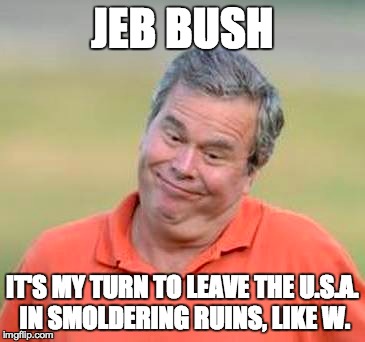 JEB BUSH IT'S MY TURN TO LEAVE THE U.S.A. IN SMOLDERING RUINS, LIKE W. | made w/ Imgflip meme maker