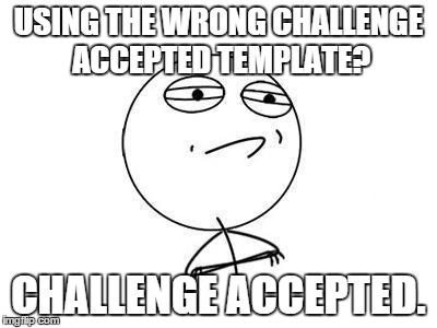 Challenge Accepted. | USING THE WRONG CHALLENGE ACCEPTED TEMPLATE? CHALLENGE ACCEPTED. | image tagged in challenge accepted | made w/ Imgflip meme maker