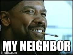 training day | MY NEIGHBOR | image tagged in training day,AdviceAnimals | made w/ Imgflip meme maker