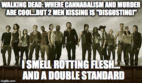 Walking dead 113 | WALKING DEAD: WHERE CANNABALISM
AND MURDER ARE COOL...BUT 2 MEN KISSING IS "DISGUSTING!" I SMELL ROTTING FLESH...   AND A DOUBLE STANDARD | image tagged in walking dead 113 | made w/ Imgflip meme maker