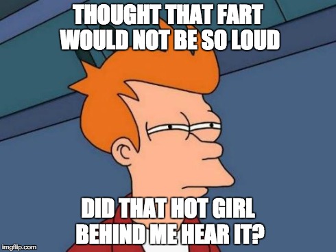 Futurama Fry | THOUGHT THAT FART WOULD NOT BE SO LOUD DID THAT HOT GIRL BEHIND ME HEAR IT? | image tagged in memes,futurama fry | made w/ Imgflip meme maker