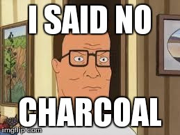 I SAID NO CHARCOAL | image tagged in charcoal | made w/ Imgflip meme maker