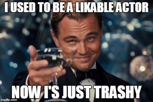 Leonardo Dicaprio Cheers Meme | I USED TO BE A LIKABLE ACTOR NOW I'S JUST TRASHY | image tagged in memes,leonardo dicaprio cheers | made w/ Imgflip meme maker