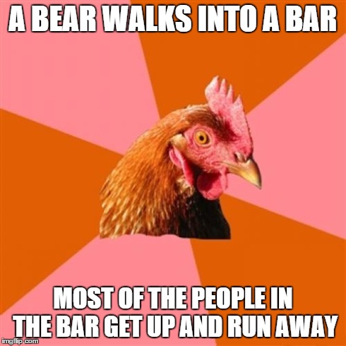 Anti Joke Chicken | A BEAR WALKS INTO A BAR MOST OF THE PEOPLE IN THE BAR GET UP AND RUN AWAY | image tagged in memes,anti joke chicken | made w/ Imgflip meme maker