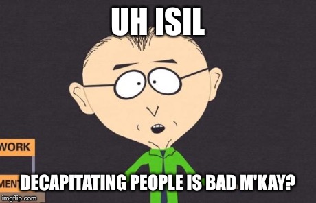Terrorism is Bad, M'kay? | UH ISIL DECAPITATING PEOPLE IS BAD M'KAY? | image tagged in m'kay,religion,politics,political | made w/ Imgflip meme maker