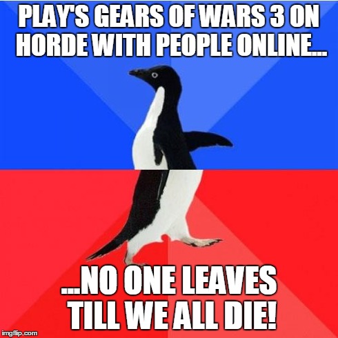 Socially Awkward Awesome Penguin | PLAY'S GEARS OF WARS 3 ON HORDE WITH PEOPLE ONLINE... ...NO ONE LEAVES TILL WE ALL DIE! | image tagged in memes,socially awkward awesome penguin,AdviceAnimals | made w/ Imgflip meme maker