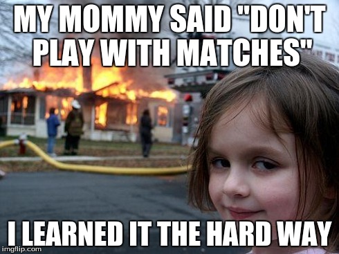 Disaster Girl | MY MOMMY SAID "DON'T PLAY WITH MATCHES" I LEARNED IT THE HARD WAY | image tagged in memes,disaster girl | made w/ Imgflip meme maker