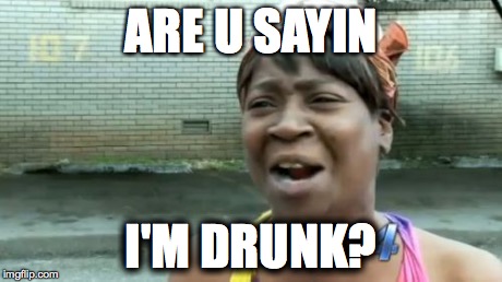 Ain't Nobody Got Time For That | ARE U SAYIN I'M DRUNK? | image tagged in memes,aint nobody got time for that | made w/ Imgflip meme maker