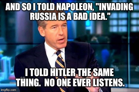 Those who fail to learn from history are doomed to repeat it. | AND SO I TOLD NAPOLEON, "INVADING RUSSIA IS A BAD IDEA." I TOLD HITLER THE SAME THING.  NO ONE EVER LISTENS. | image tagged in memes,brian williams was there 2 | made w/ Imgflip meme maker