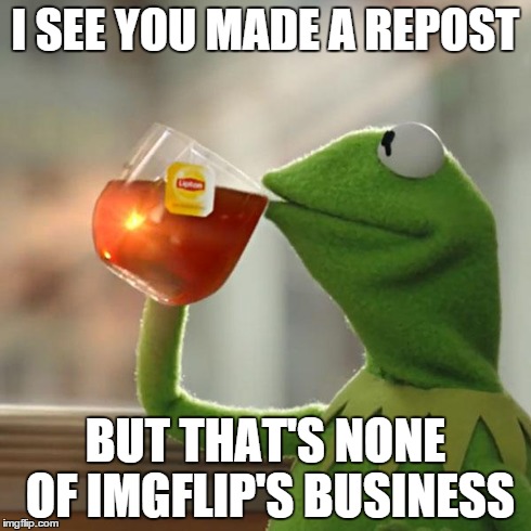 But That's None Of My Business | I SEE YOU MADE A REPOST BUT THAT'S NONE OF IMGFLIP'S BUSINESS | image tagged in memes,but thats none of my business,kermit the frog | made w/ Imgflip meme maker