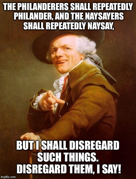 Tay-Tay Ducreux | THE PHILANDERERS SHALL REPEATEDLY PHILANDER, AND THE NAYSAYERS SHALL REPEATEDLY NAYSAY, BUT I SHALL DISREGARD SUCH THINGS.  DISREGARD THEM,  | image tagged in memes,joseph ducreux | made w/ Imgflip meme maker