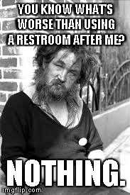 Bum Stink | YOU KNOW WHAT'S WORSE THAN USING A RESTROOM AFTER ME? NOTHING. | image tagged in bum,stink | made w/ Imgflip meme maker
